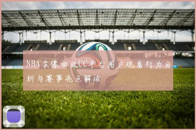 NBA录像回放CC平台用户观看行为分析与赛事亮点解读