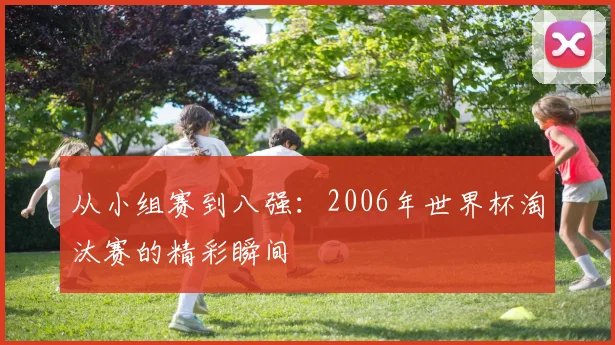 从小组赛到八强：2006年世界杯淘汰赛的精彩瞬间