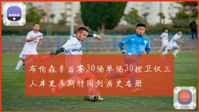 布伦森季后赛30场单场30控卫仅三人库里韦斯特同列历史名册