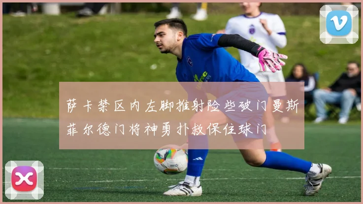 萨卡禁区内左脚推射险些破门曼斯菲尔德门将神勇扑救保住球门