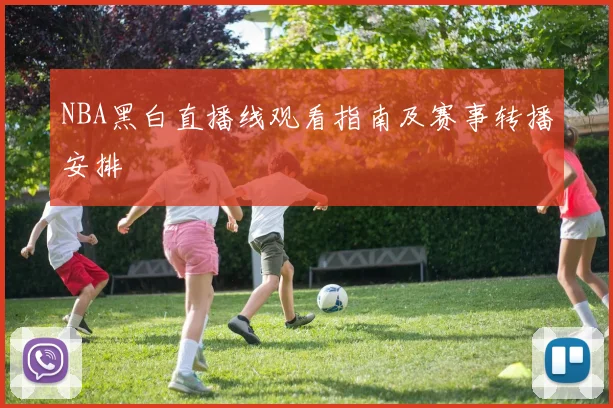NBA黑白直播线观看指南及赛事转播安排