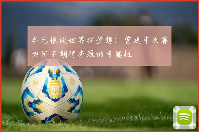 车范根谈世界杯梦想：曾进半决赛为何不期待夺冠的可能性