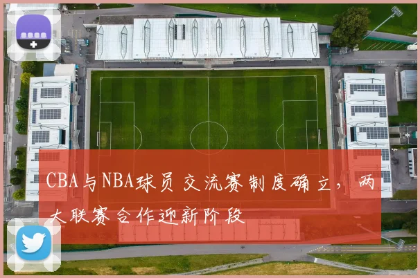CBA与NBA球员交流赛制度确立，两大联赛合作迎新阶段