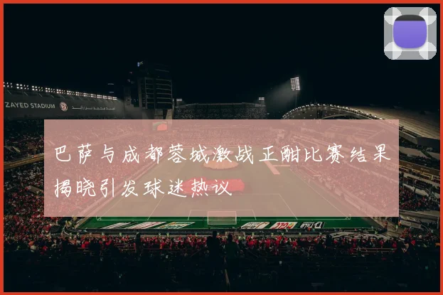 巴萨与成都蓉城激战正酣比赛结果揭晓引发球迷热议