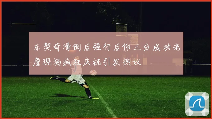 东契奇滑倒后强行后仰三分成功老詹现场疯狂庆祝引发热议